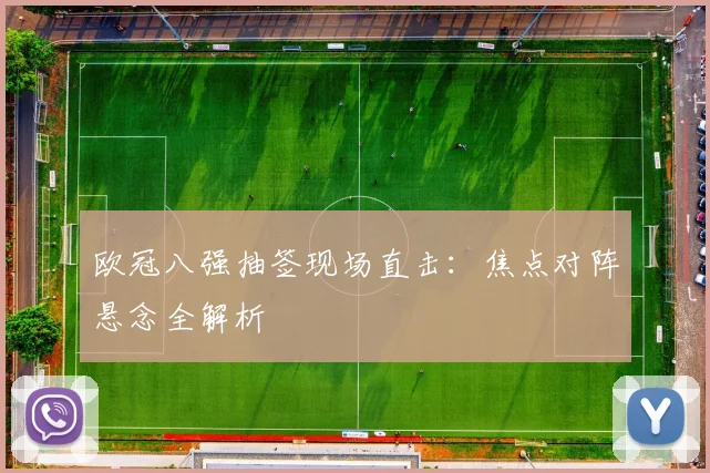 欧冠八强抽签现场直击：焦点对阵悬念全解析