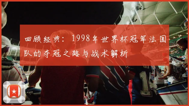 回顾经典：1998年世界杯冠军法国队的夺冠之路与战术解析