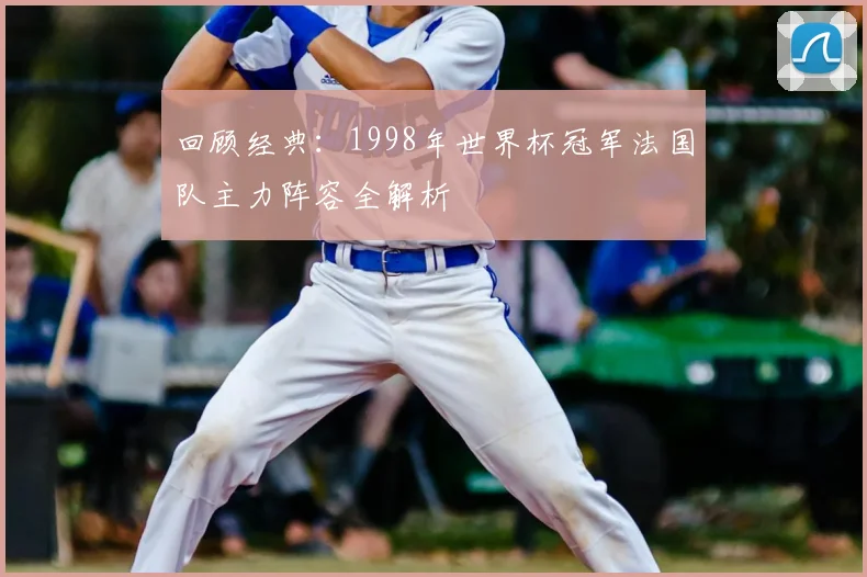 回顾经典：1998年世界杯冠军法国队主力阵容全解析