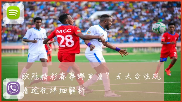 欧冠精彩赛事哪里看？五大合法观看途径详细解析