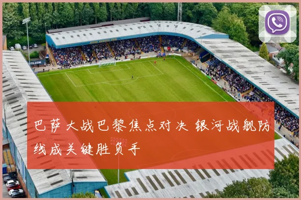 巴萨大战巴黎焦点对决 银河战舰防线成关键胜负手