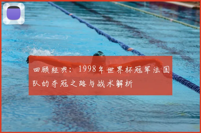回顾经典：1998年世界杯冠军法国队的夺冠之路与战术解析