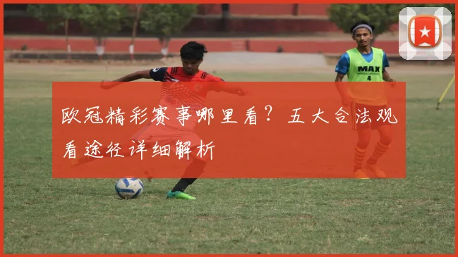 欧冠精彩赛事哪里看？五大合法观看途径详细解析