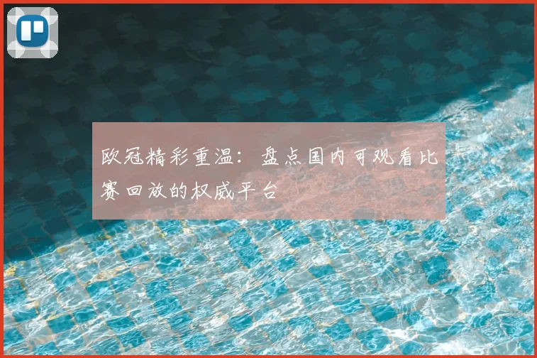 欧冠精彩重温：盘点国内可观看比赛回放的权威平台