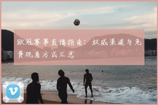 欧冠赛事直播指南：权威渠道与免费观看方式汇总