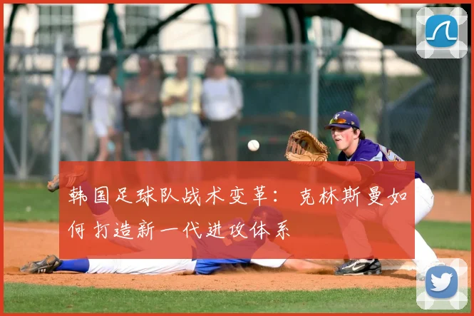 韩国足球队战术变革：克林斯曼如何打造新一代进攻体系