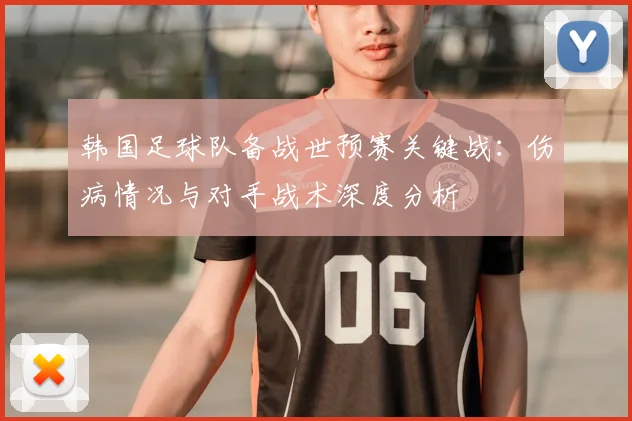 韩国足球队备战世预赛关键战：伤病情况与对手战术深度分析