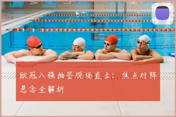 欧冠八强抽签现场直击：焦点对阵悬念全解析