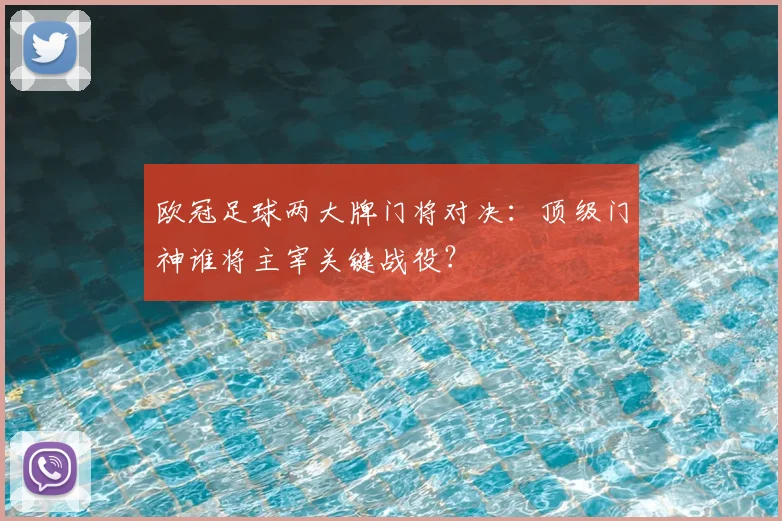 欧冠足球两大牌门将对决：顶级门神谁将主宰关键战役？