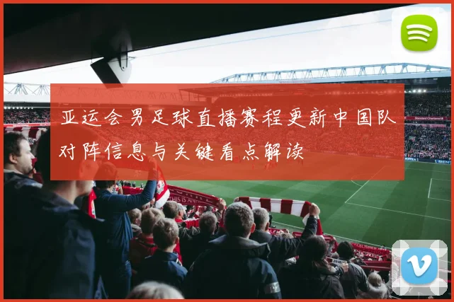亚运会男足球直播赛程更新中国队对阵信息与关键看点解读