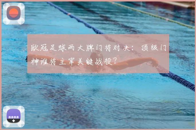 欧冠足球两大牌门将对决：顶级门神谁将主宰关键战役？