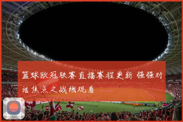 篮球欧冠联赛直播赛程更新 强强对话焦点之战线观看