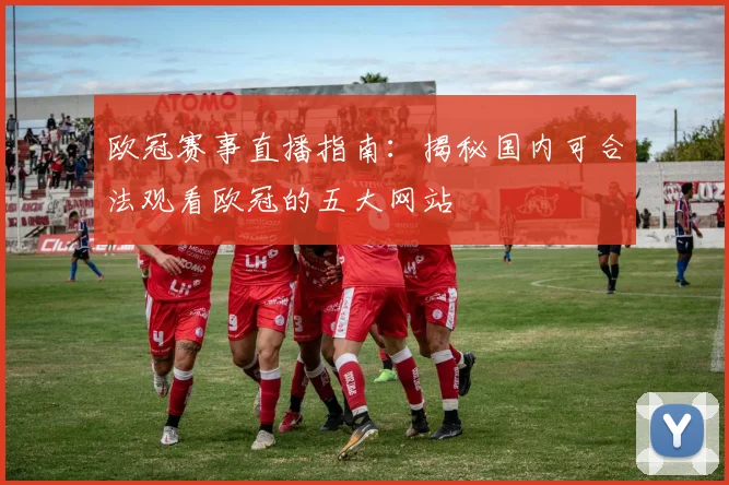 欧冠赛事直播指南：揭秘国内可合法观看欧冠的五大网站