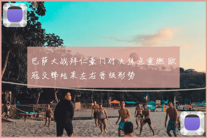 巴萨大战拜仁豪门对决焦点重燃 欧冠交锋结果左右晋级形势