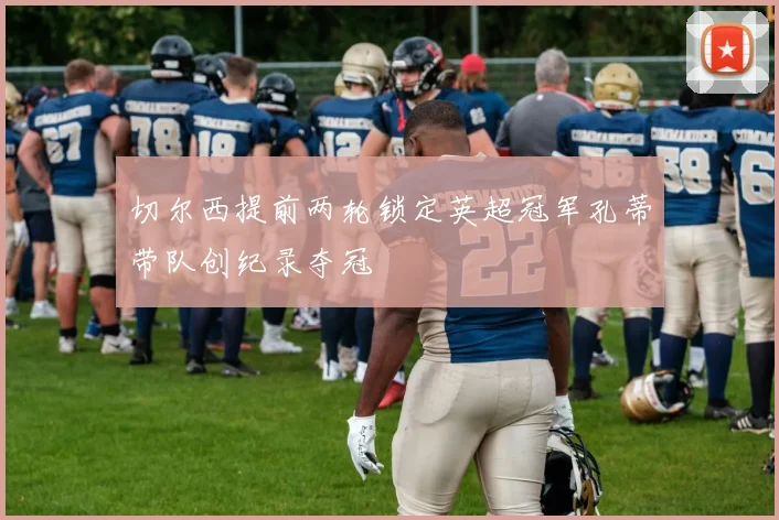 切尔西提前两轮锁定英超冠军孔蒂带队创纪录夺冠