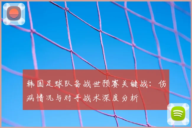韩国足球队备战世预赛关键战：伤病情况与对手战术深度分析