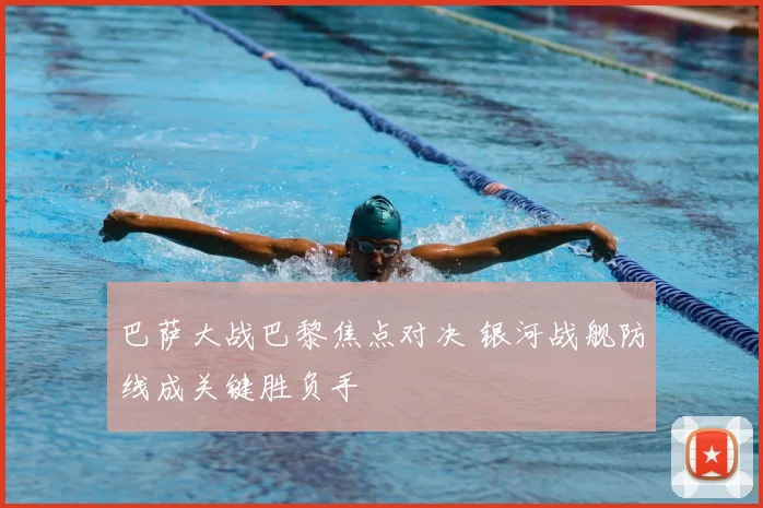 巴萨大战巴黎焦点对决 银河战舰防线成关键胜负手