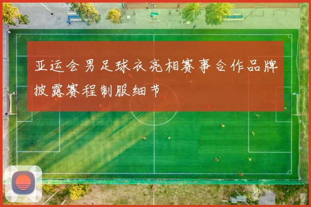 亚运会男足球衣亮相赛事合作品牌披露赛程制服细节