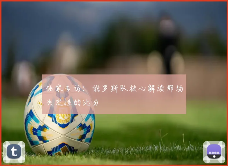 独家专访：俄罗斯队核心解读那场决定性的比分