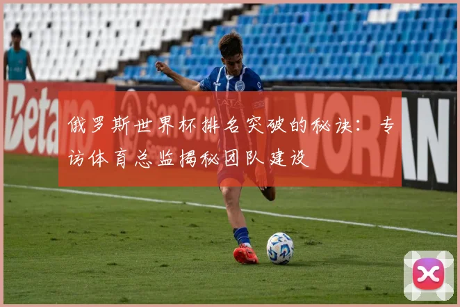 俄罗斯世界杯排名突破的秘诀：专访体育总监揭秘团队建设
