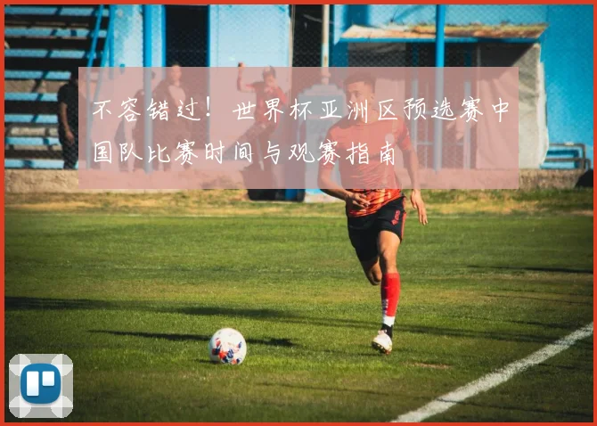 不容错过！世界杯亚洲区预选赛中国队比赛时间与观赛指南