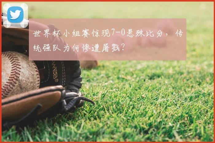 世界杯小组赛惊现7-0悬殊比分，传统强队为何惨遭屠戮？