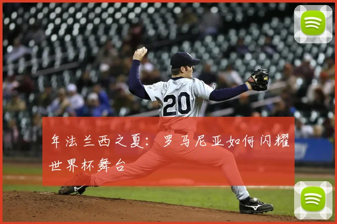 年法兰西之夏:罗马尼亚如何闪耀世界杯舞台