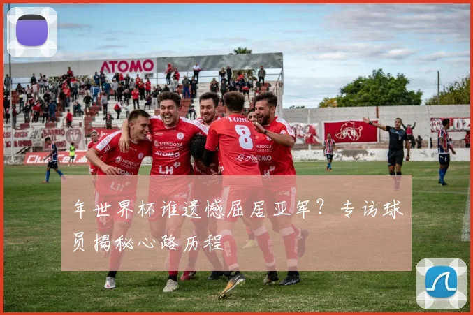年世界杯谁遗憾屈居亚军？专访球员揭秘心路历程