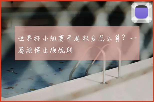 世界杯小组赛平局积分怎么算？一篇读懂出线规则