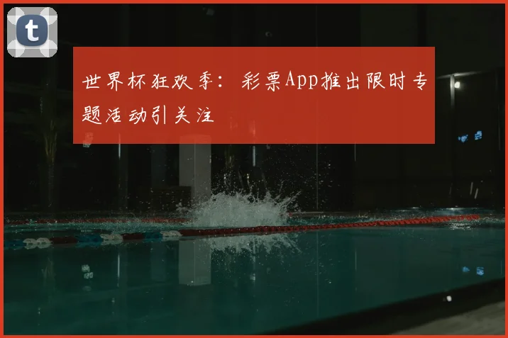 世界杯狂欢季：彩票App推出限时专题活动引关注