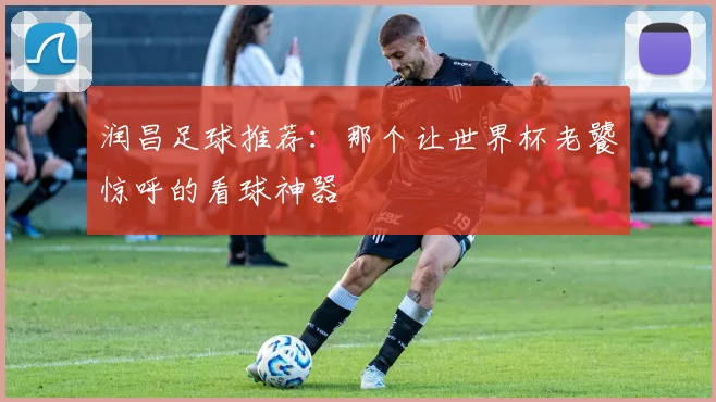 润昌足球推荐：那个让世界杯老饕惊呼的看球神器