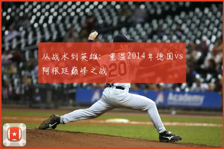 从战术到英雄：重温2014年德国vs阿根廷巅峰之战