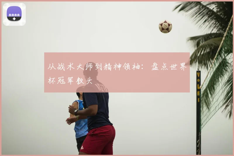 从战术大师到精神领袖：盘点世界杯冠军教头
