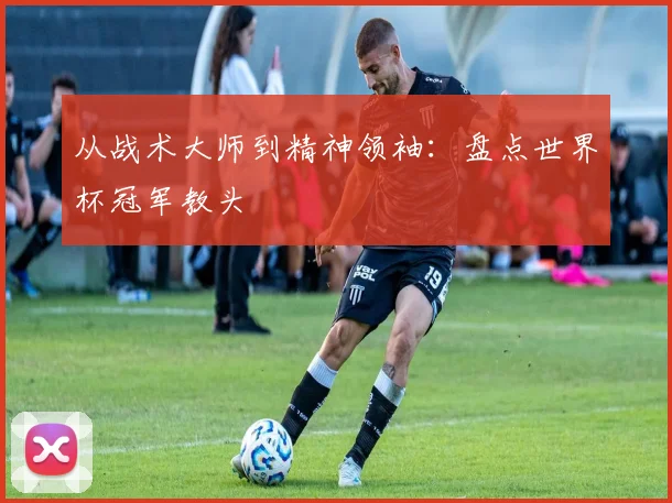 从战术大师到精神领袖：盘点世界杯冠军教头