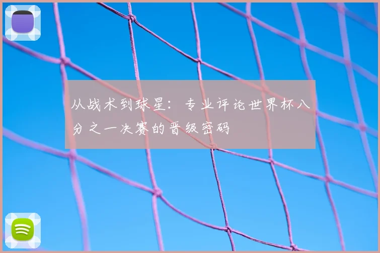 从战术到球星：专业评论世界杯八分之一决赛的晋级密码