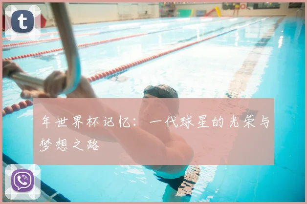 年世界杯记忆:一代球星的光荣与梦想之路