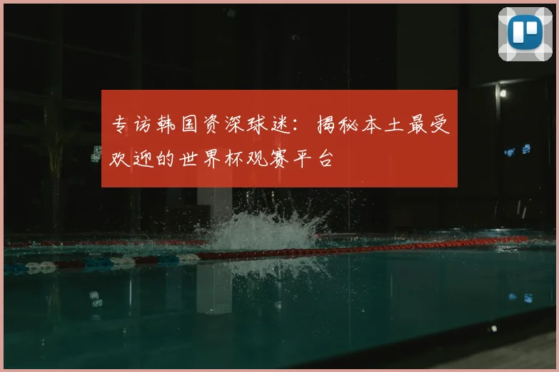 专访韩国资深球迷：揭秘本土最受欢迎的世界杯观赛平台