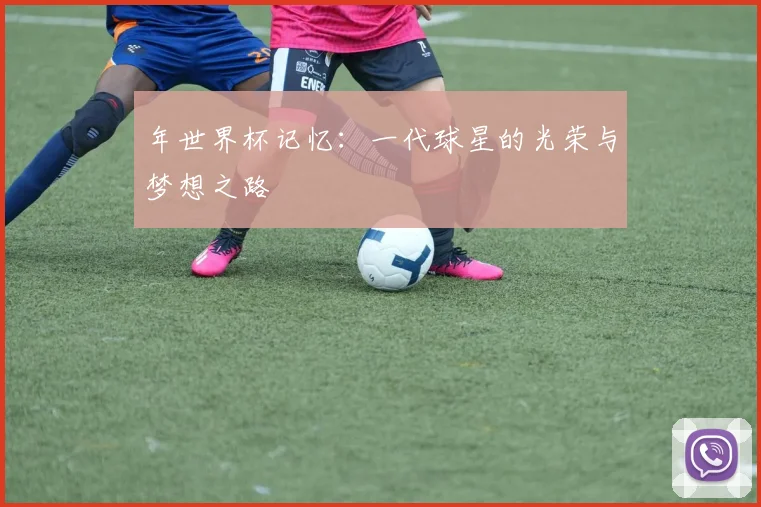 年世界杯记忆:一代球星的光荣与梦想之路