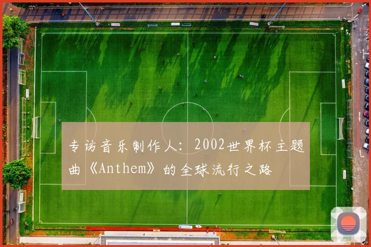 专访音乐制作人：2002世界杯主题曲《Anthem》的全球流行之路
