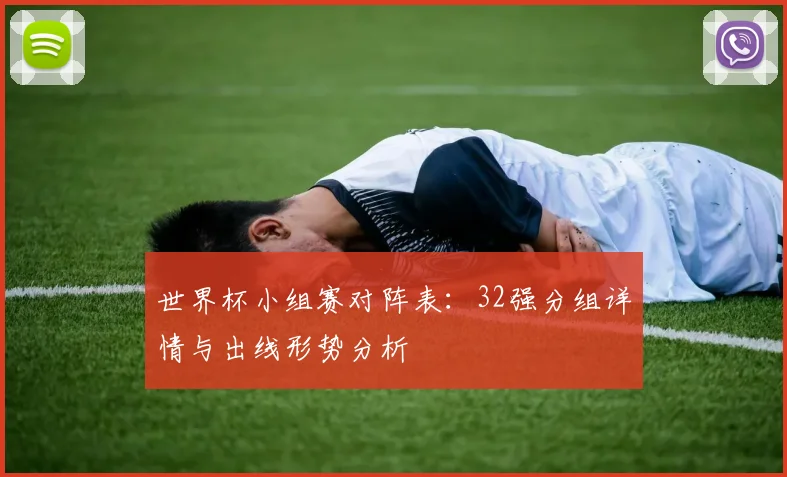 世界杯小组赛对阵表：32强分组详情与出线形势分析
