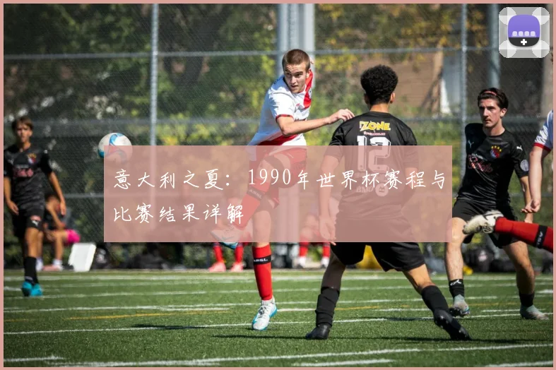 意大利之夏:1990年世界杯赛程与比赛结果详解