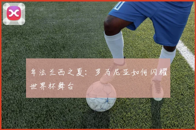 年法兰西之夏:罗马尼亚如何闪耀世界杯舞台