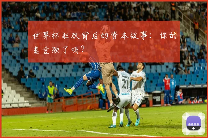 世界杯狂欢背后的资本故事:你的基金跌了吗?