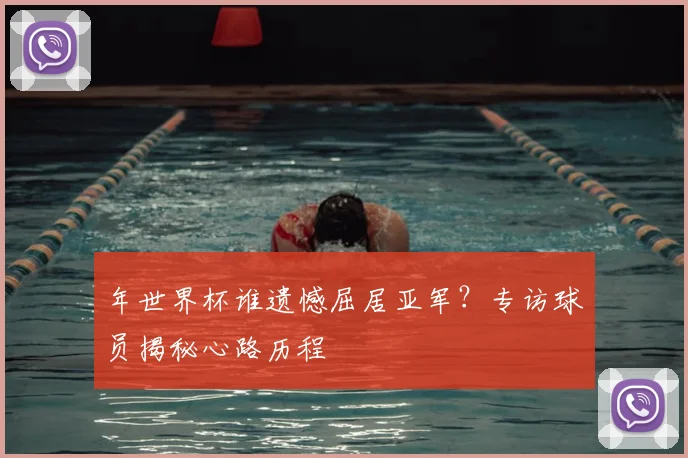 年世界杯谁遗憾屈居亚军？专访球员揭秘心路历程