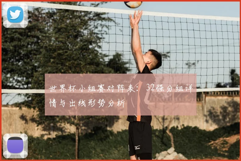 世界杯小组赛对阵表：32强分组详情与出线形势分析