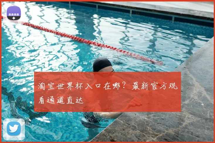 淘宝世界杯入口在哪?最新官方观看通道直达