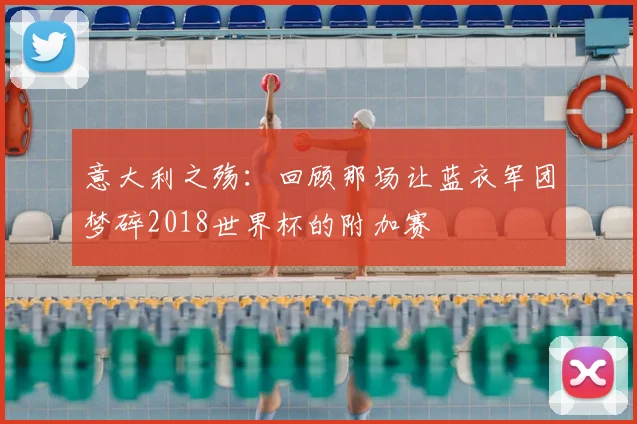 意大利之殇：回顾那场让蓝衣军团梦碎2018世界杯的附加赛