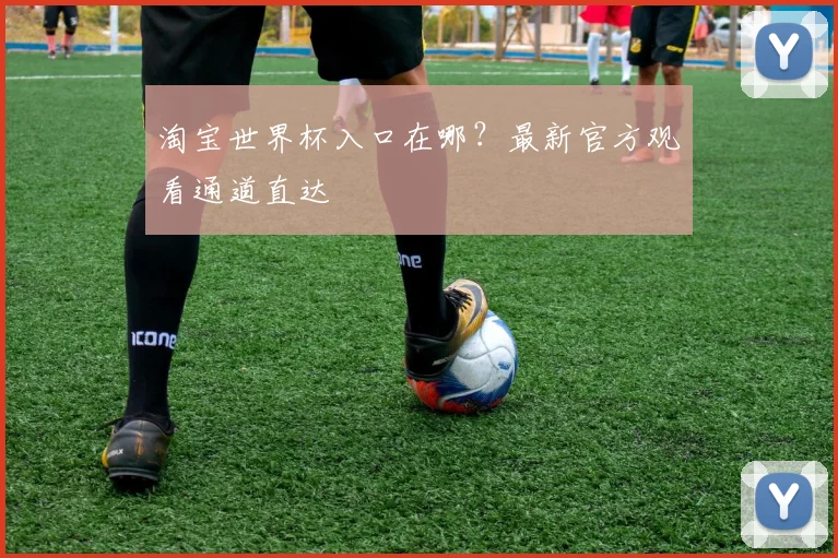 淘宝世界杯入口在哪？最新官方观看通道直达