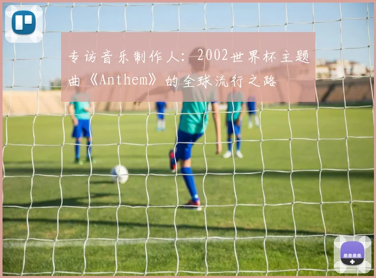 专访音乐制作人：2002世界杯主题曲《Anthem》的全球流行之路